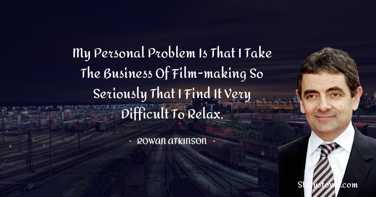 My personal problem is that I take the business of film-making so seriously that I find it very difficult to relax. - Rowan Atkinson quotes