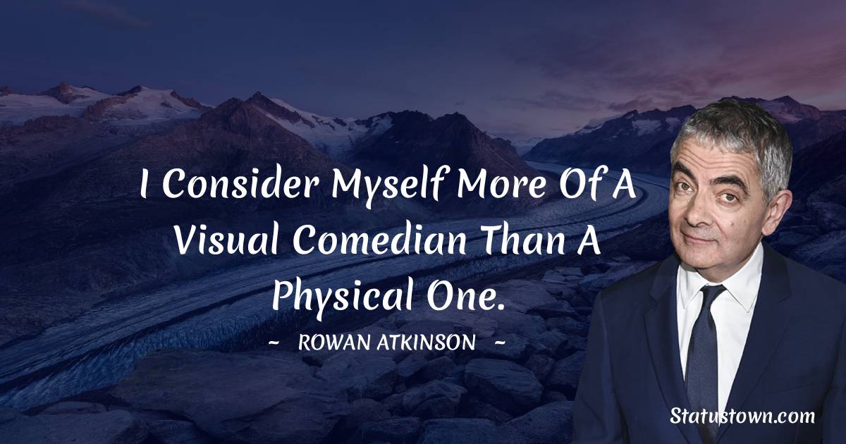 I consider myself more of a visual comedian than a physical one. - Rowan Atkinson quotes