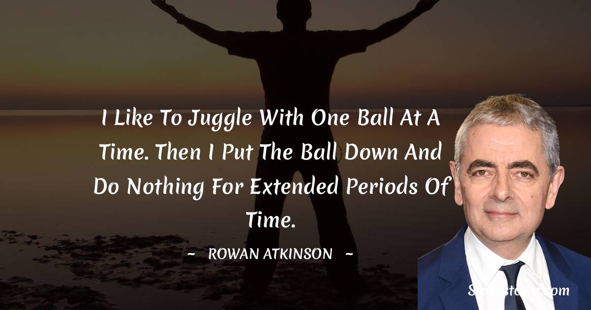 Rowan Atkinson Quotes - I like to juggle with one ball at a time. Then I put the ball down and do nothing for extended periods of time.