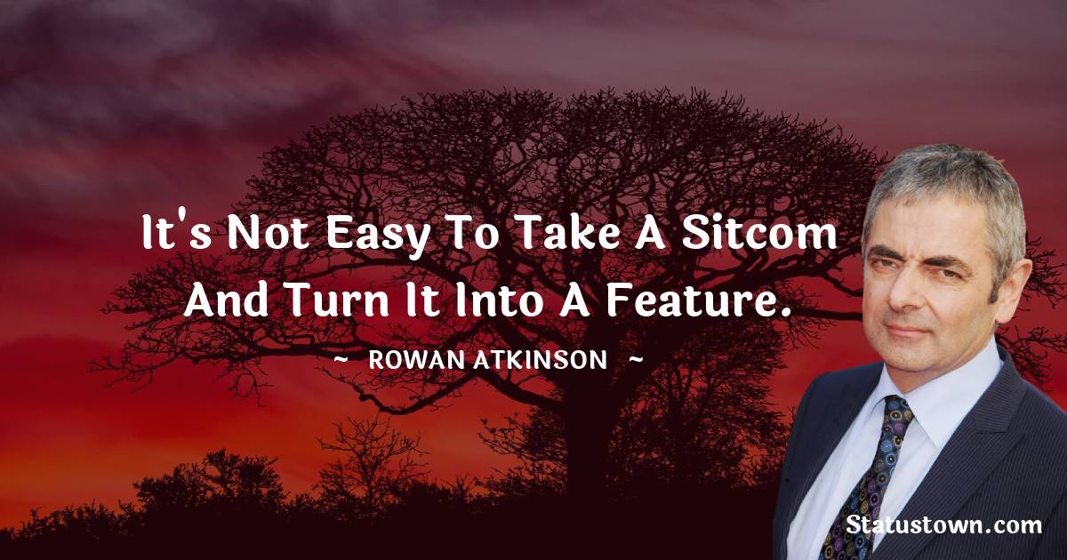 It's not easy to take a sitcom and turn it into a feature. - Rowan Atkinson quotes