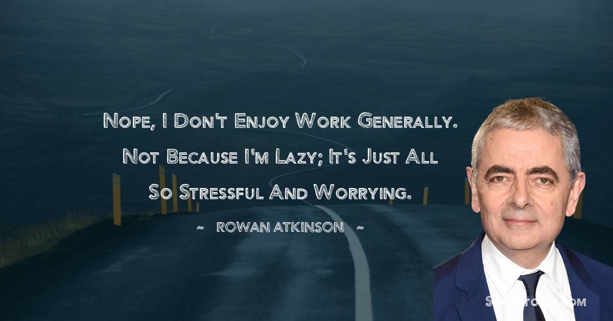 Rowan Atkinson Quotes - Nope, I don't enjoy work generally. Not because I'm lazy; it's just all so stressful and worrying.