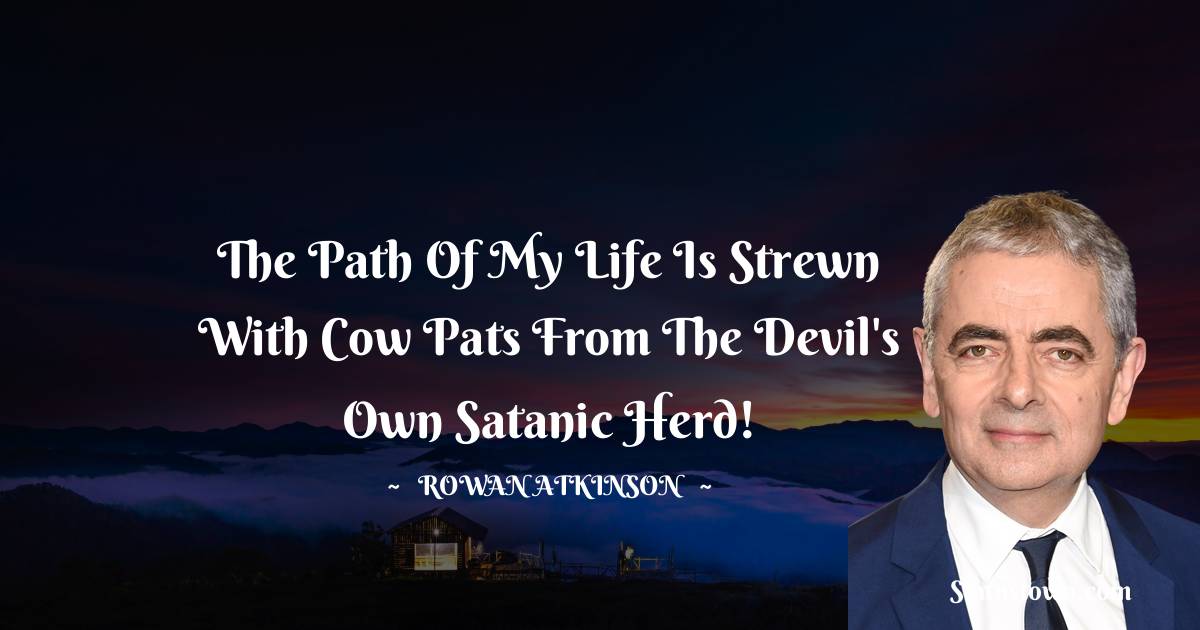 The path of my life is strewn with cow pats from the devil's own satanic herd! - Rowan Atkinson quotes