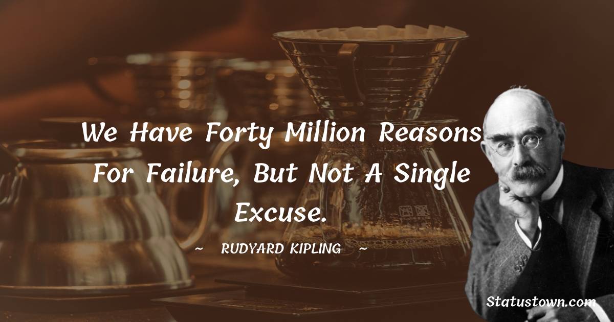 Rudyard Kipling Quotes - We have forty million reasons for failure, but not a single excuse.