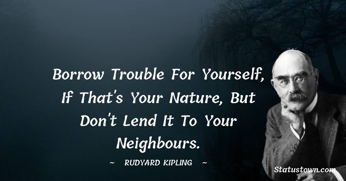 Rudyard Kipling Quotes - Borrow trouble for yourself, if that's your nature, but don't lend it to your neighbours.