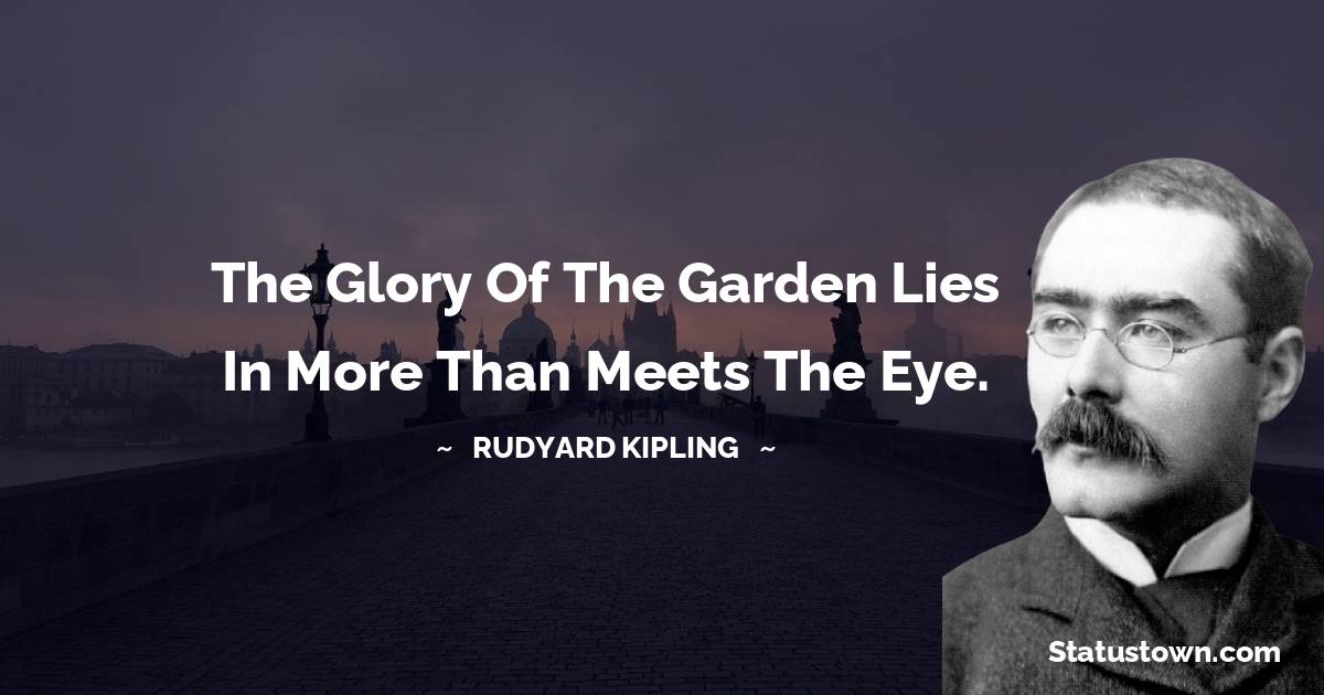 Rudyard Kipling Quotes - The glory of the garden lies in more than meets the eye.