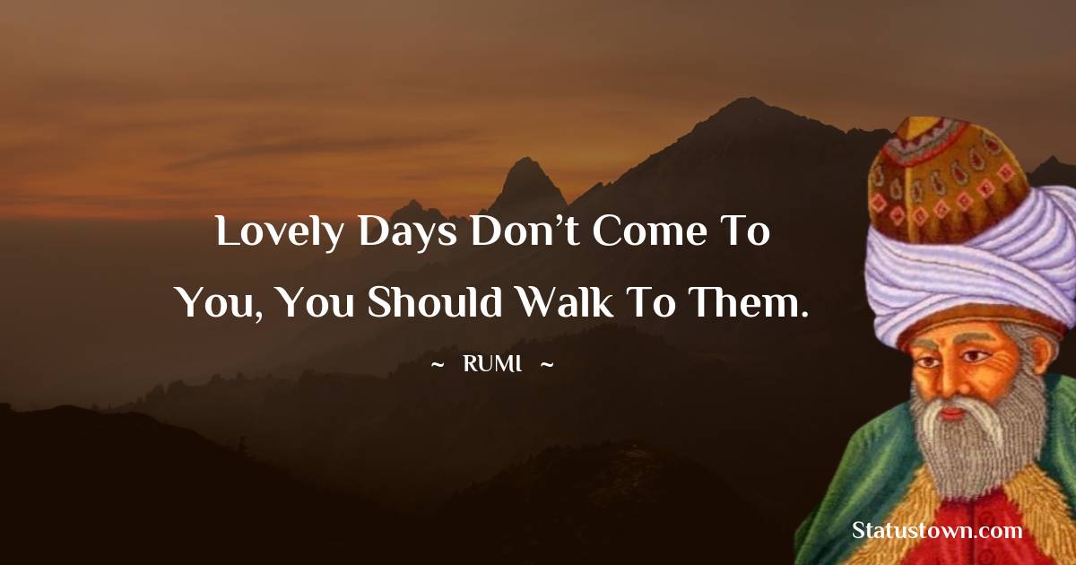 Rumi Quotes - Lovely days don’t come to you, you should walk to them.