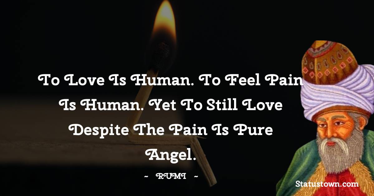 Rumi Quotes - To love is human. To feel pain is human. Yet to still love despite the pain is pure angel.