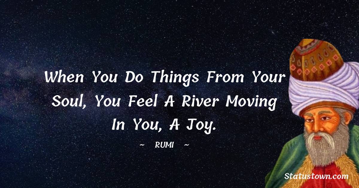 Rumi Quotes - When you do things from your soul, you feel a river moving in you, a joy.