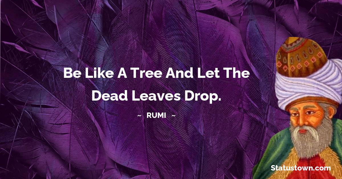 Be like a tree and let the dead leaves drop. - Rumi quotes