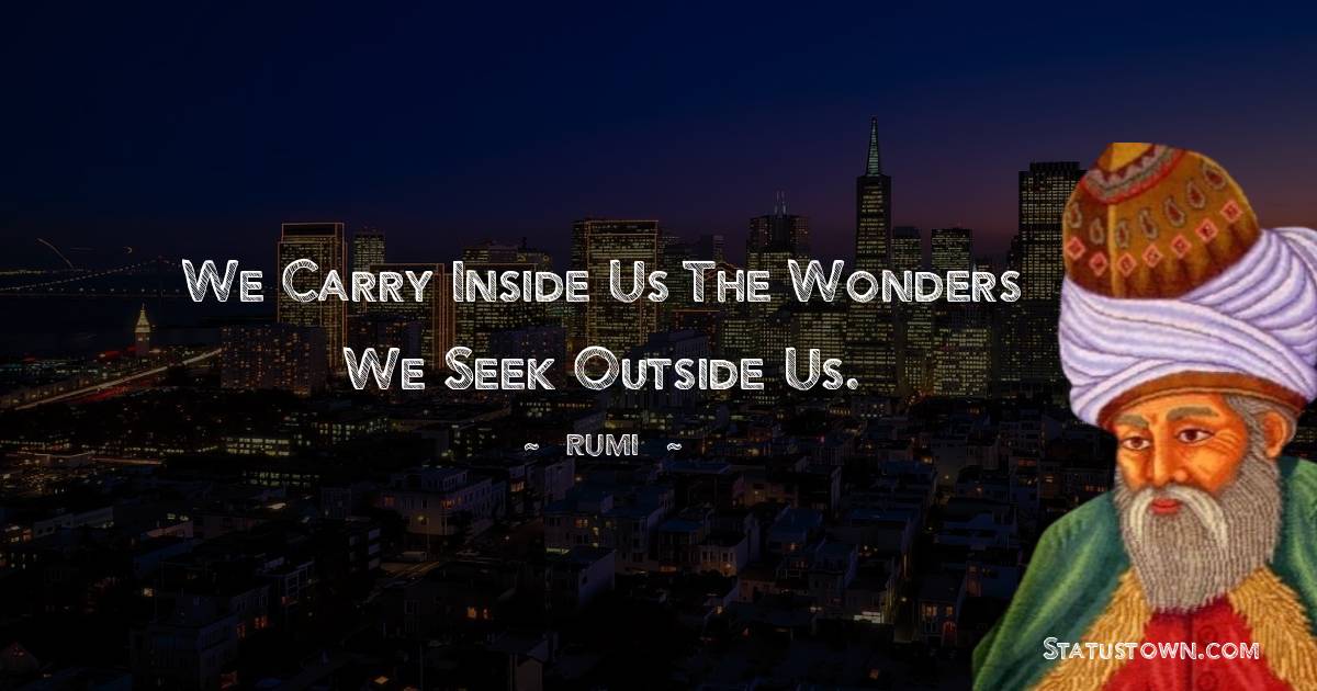 We carry inside us the wonders we seek outside us. - Rumi quotes