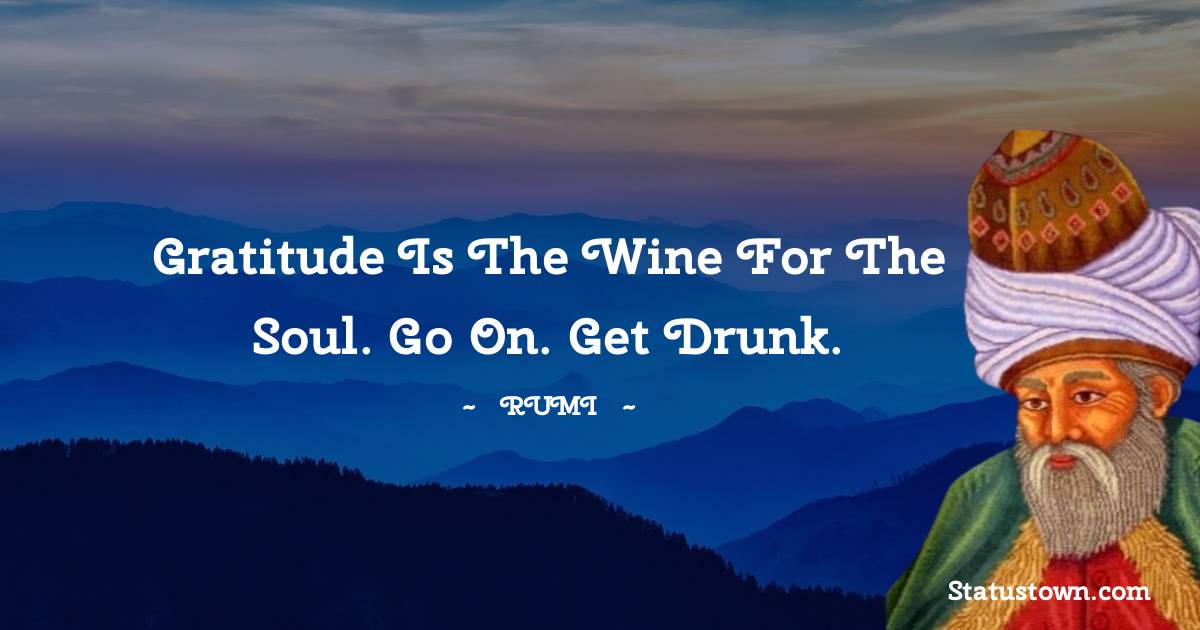 Rumi Quotes - Gratitude is the wine for the soul. Go on. Get drunk.