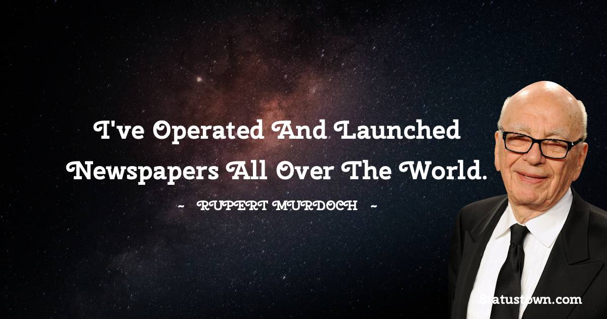 I've operated and launched newspapers all over the world. - Rupert Murdoch quotes