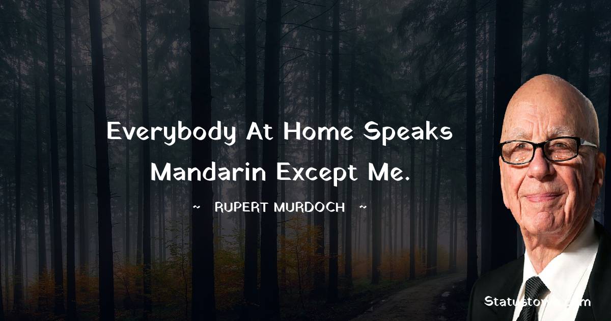 Everybody at home speaks mandarin except me. - Rupert Murdoch quotes