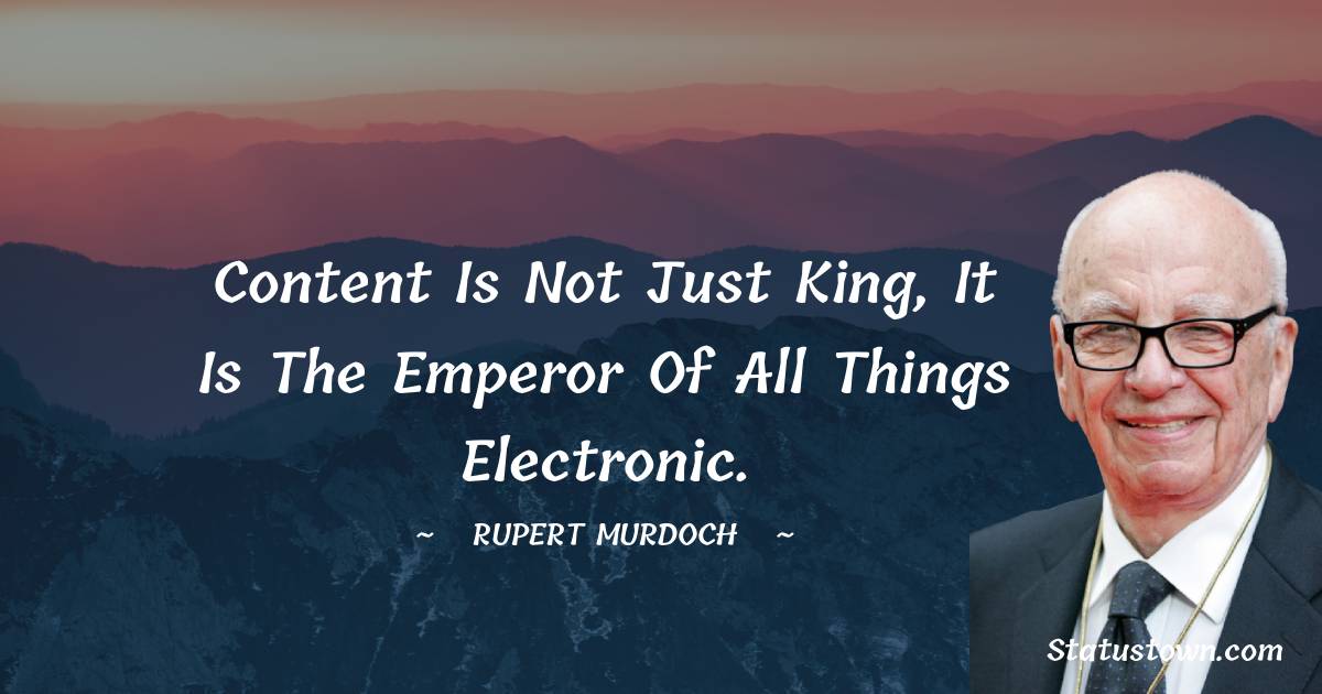 Content is not just king, it is the emperor of all things electronic. - Rupert Murdoch quotes