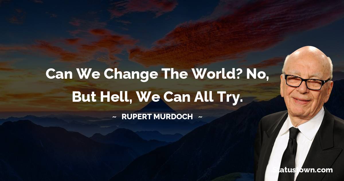Can we change the world? No, but hell, we can all try. - Rupert Murdoch quotes