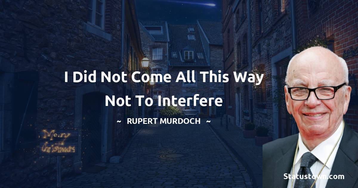 Rupert Murdoch Quotes - I did not come all this way not to interfere