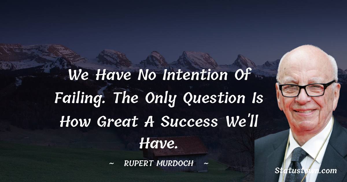 We have no intention of failing. The only question is how great a success we'll have. - Rupert Murdoch quotes