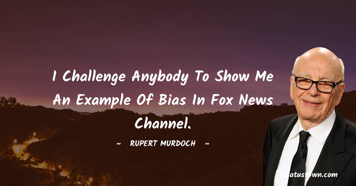 I challenge anybody to show me an example of bias in Fox News Channel. - Rupert Murdoch quotes