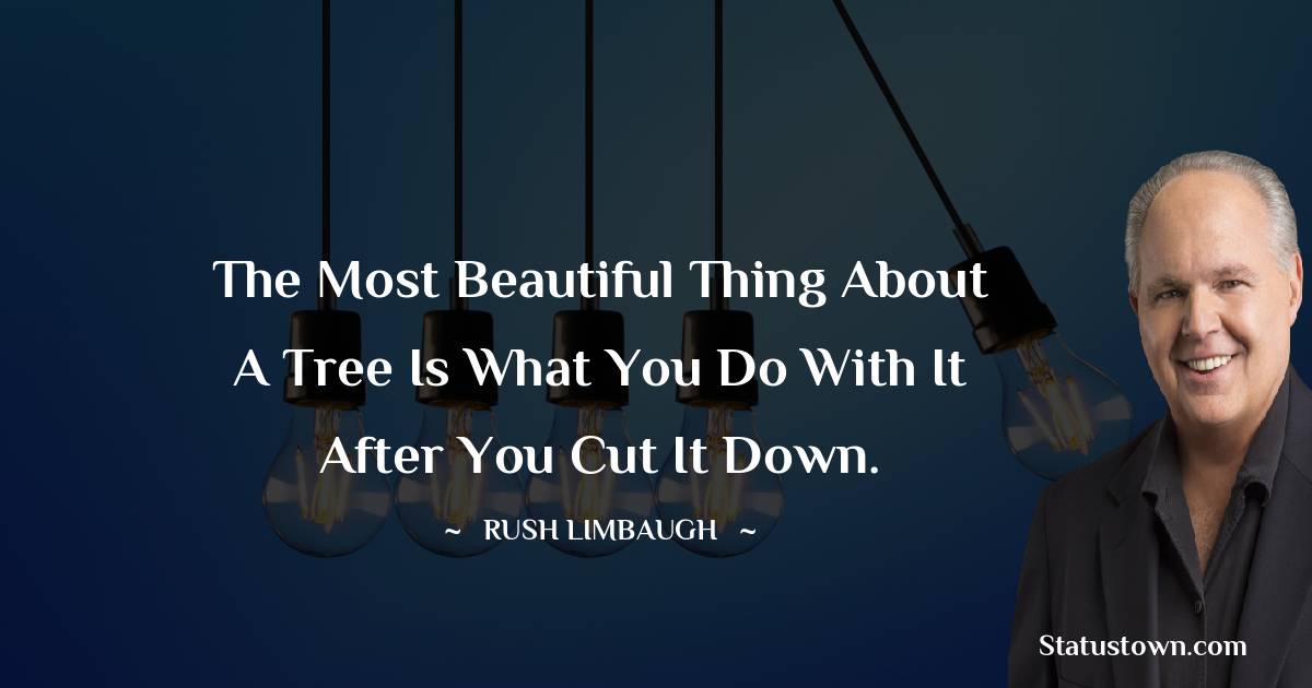 Rush Limbaugh Quotes - The most beautiful thing about a tree is what you do with it after you cut it down.