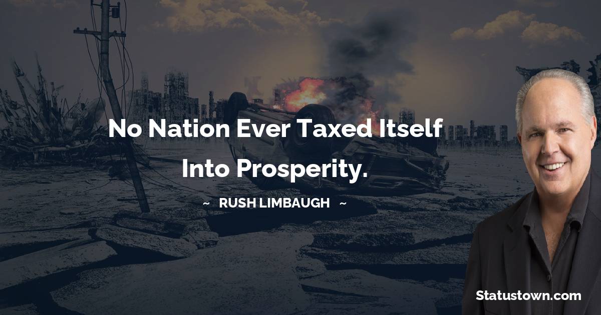 Rush Limbaugh Quotes - No nation ever taxed itself into prosperity.