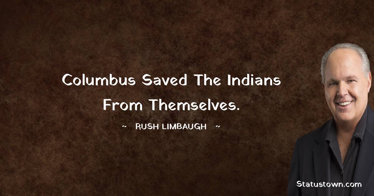 Rush Limbaugh Quotes - Columbus saved the Indians from themselves.