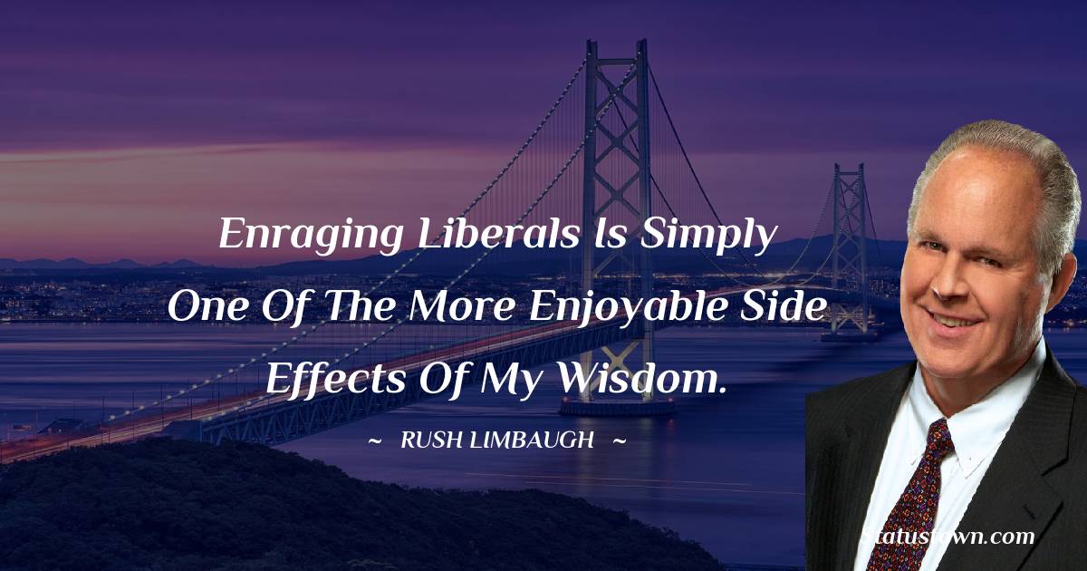Rush Limbaugh Quotes - Enraging liberals is simply one of the more enjoyable side effects of my wisdom.