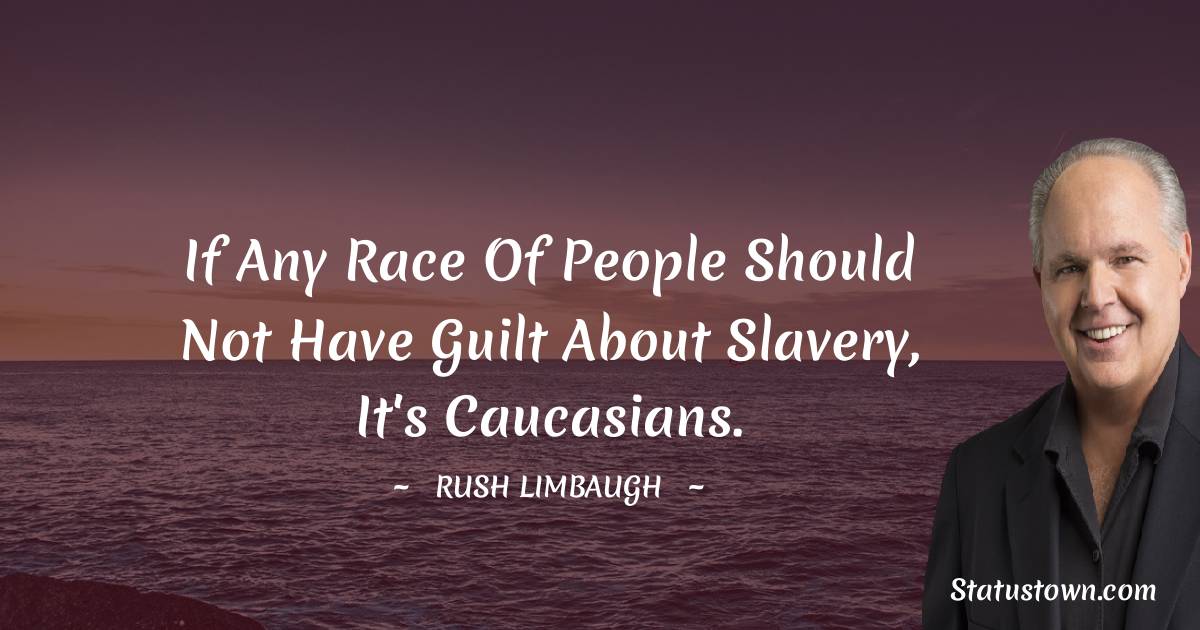 If any race of people should not have guilt about slavery, it's Caucasians. - Rush Limbaugh quotes