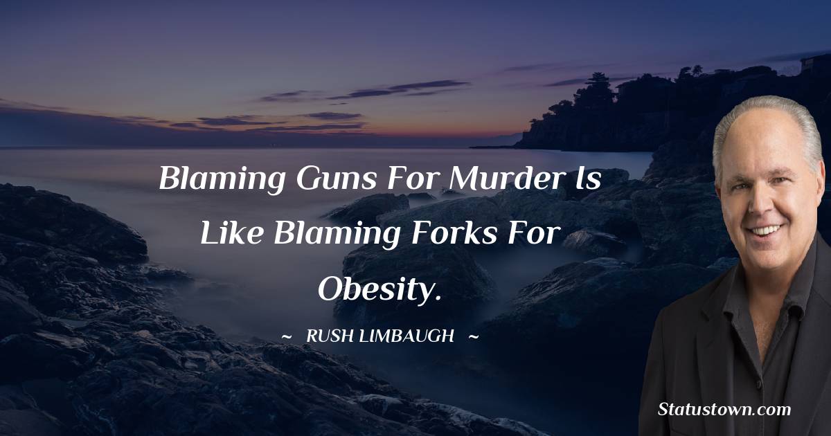 Blaming guns for murder is like blaming forks for obesity. - Rush Limbaugh quotes