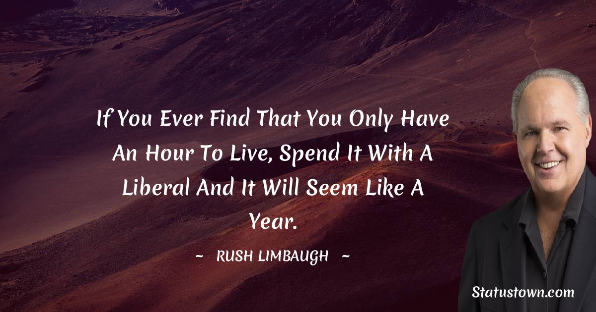 Rush Limbaugh Quotes - If you ever find that you only have an hour to live, spend it with a liberal and it will seem like a year.