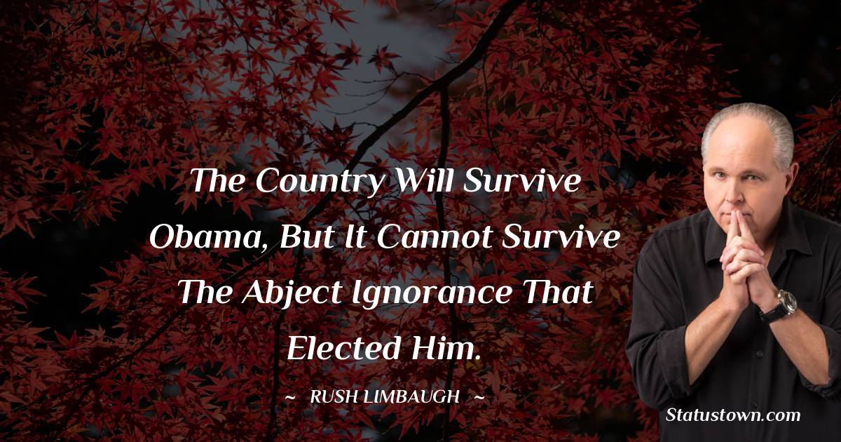 The country will survive Obama, but it cannot survive the abject ignorance that elected him.