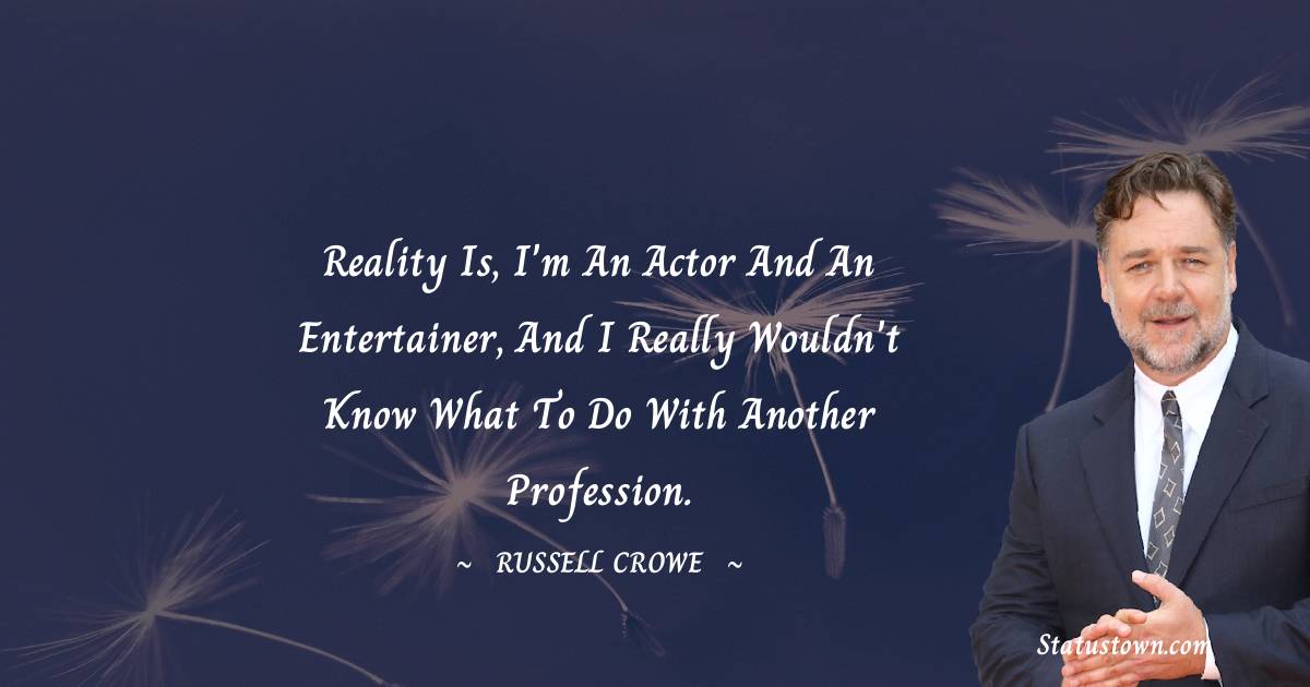 Russell Crowe Quotes - Reality is, I'm an actor and an entertainer, and I really wouldn't know what to do with another profession.