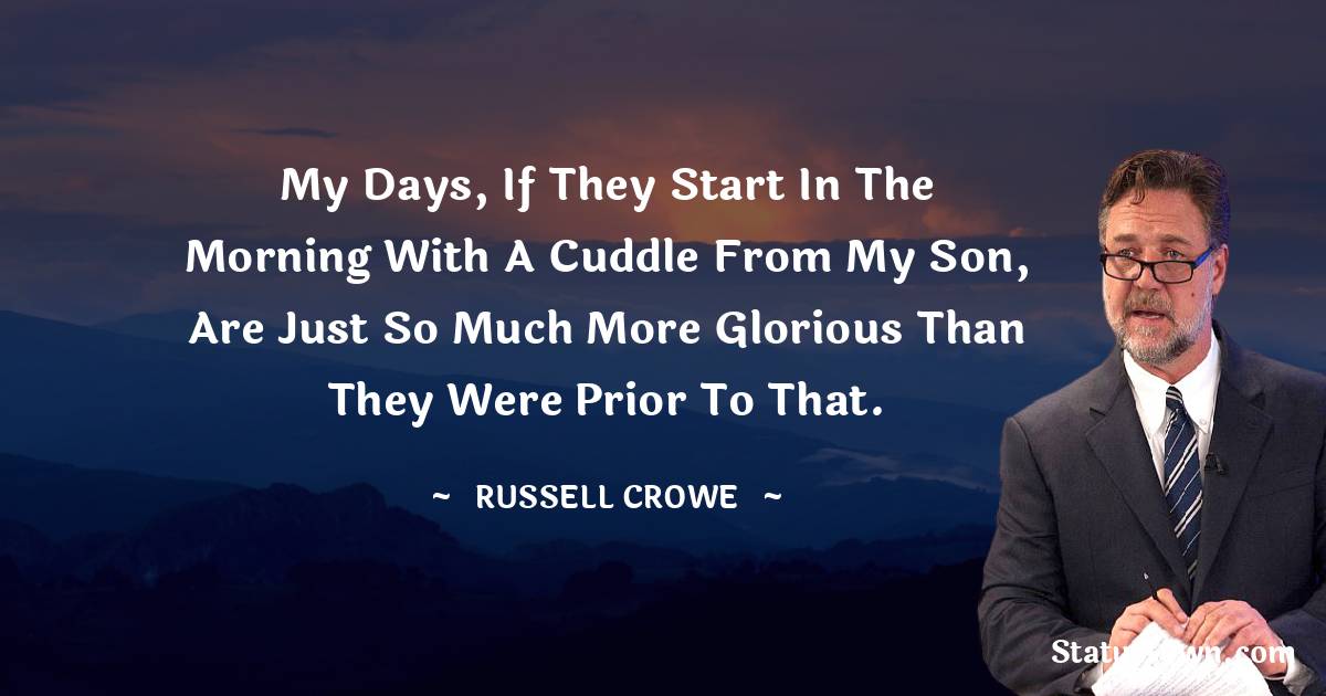 Russell Crowe Quotes - My days, if they start in the morning with a cuddle from my son, are just so much more glorious than they were prior to that.