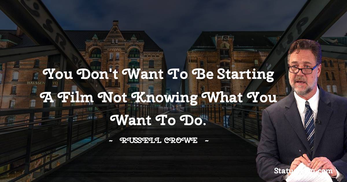 Russell Crowe Quotes - You don't want to be starting a film not knowing what you want to do.