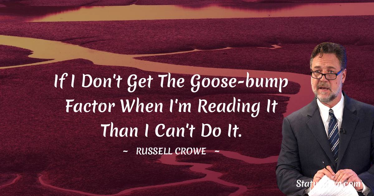 Russell Crowe Quotes - If I don't get the goose-bump factor when I'm reading it than I can't do it.