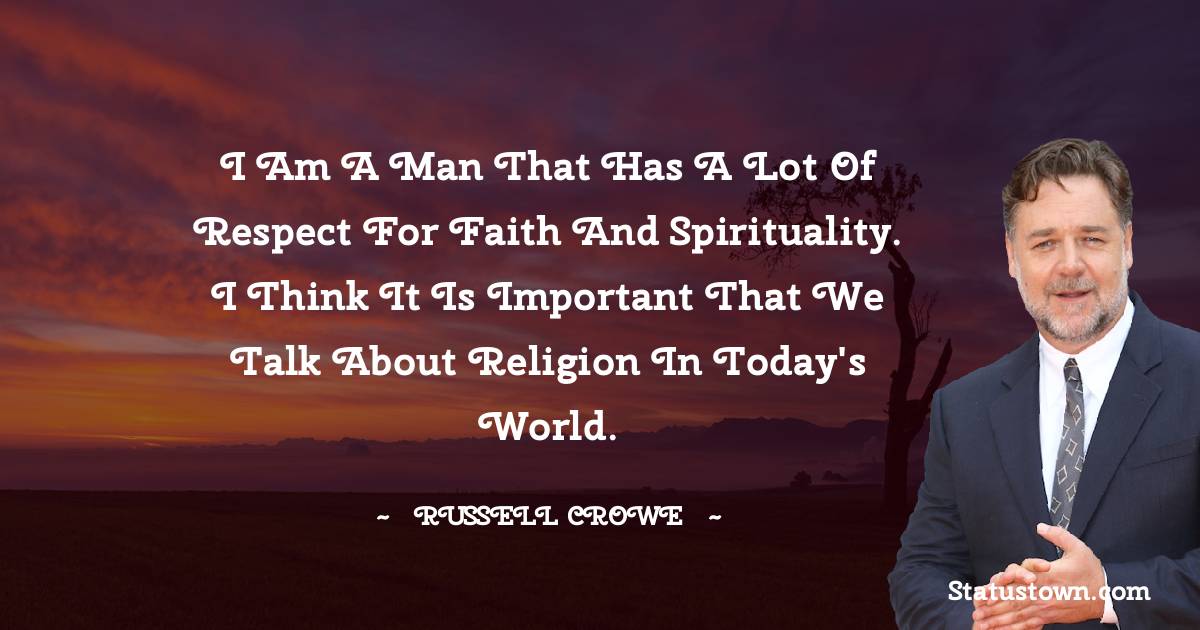 Russell Crowe Quotes - I am a man that has a lot of respect for faith and spirituality. I think it is important that we talk about religion in today's world.