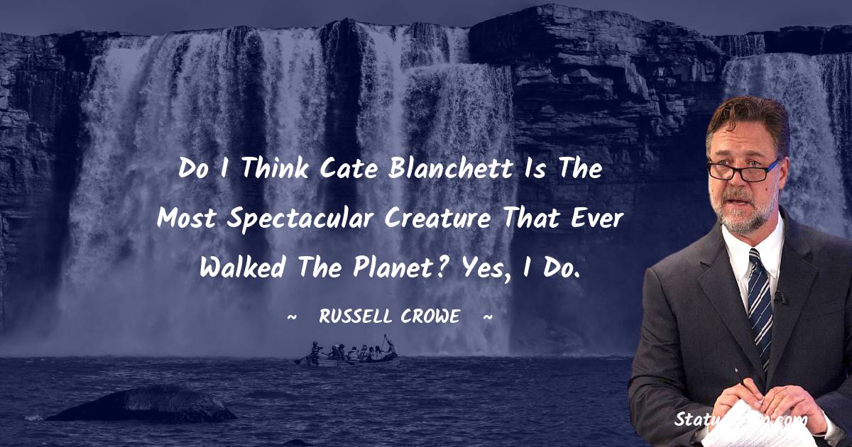 Russell Crowe Quotes - Do I think Cate Blanchett is the most spectacular creature that ever walked the planet? Yes, I do.