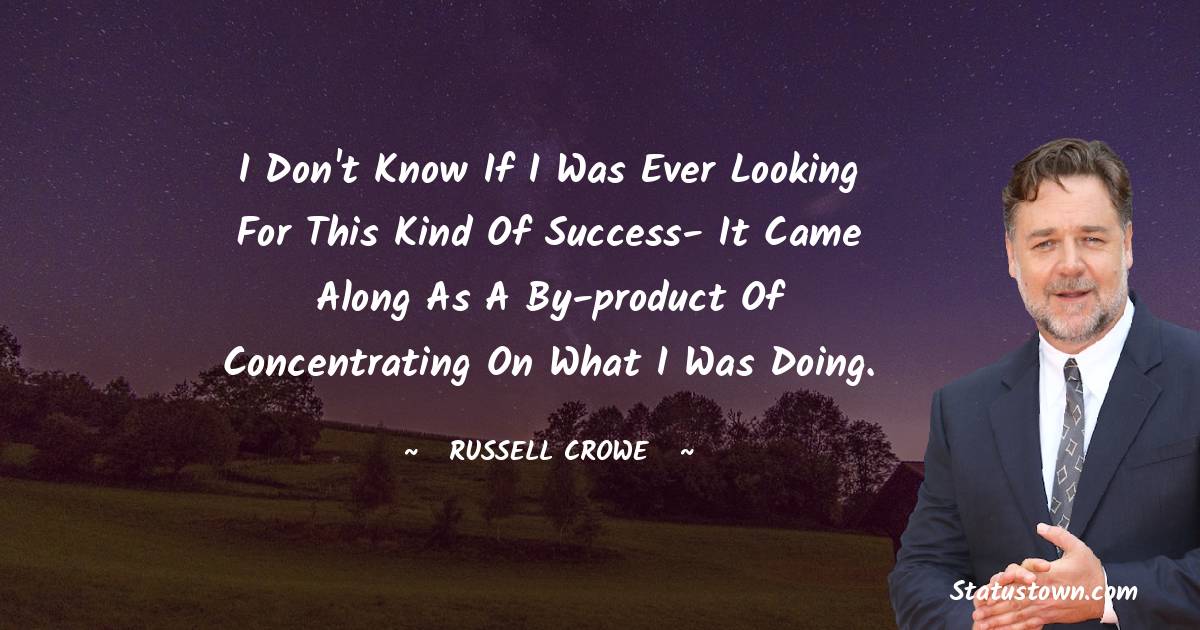Russell Crowe Quotes - I don't know if I was ever looking for this kind of success- it came along as a by-product of concentrating on what I was doing.