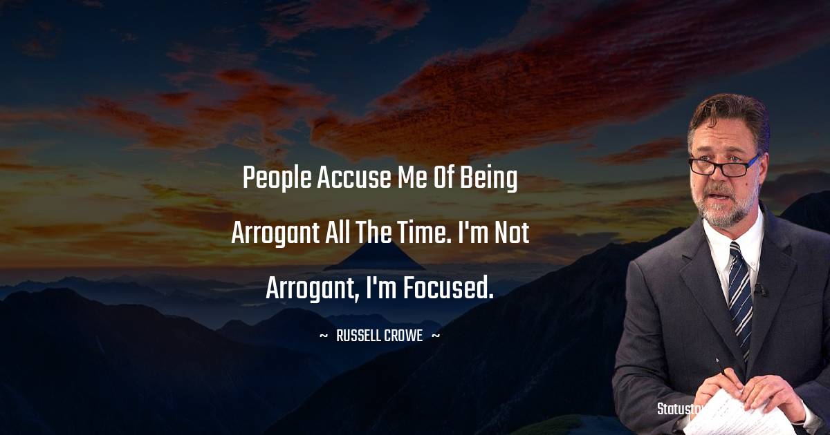 People accuse me of being arrogant all the time. I'm not arrogant, I'm focused. - Russell Crowe quotes