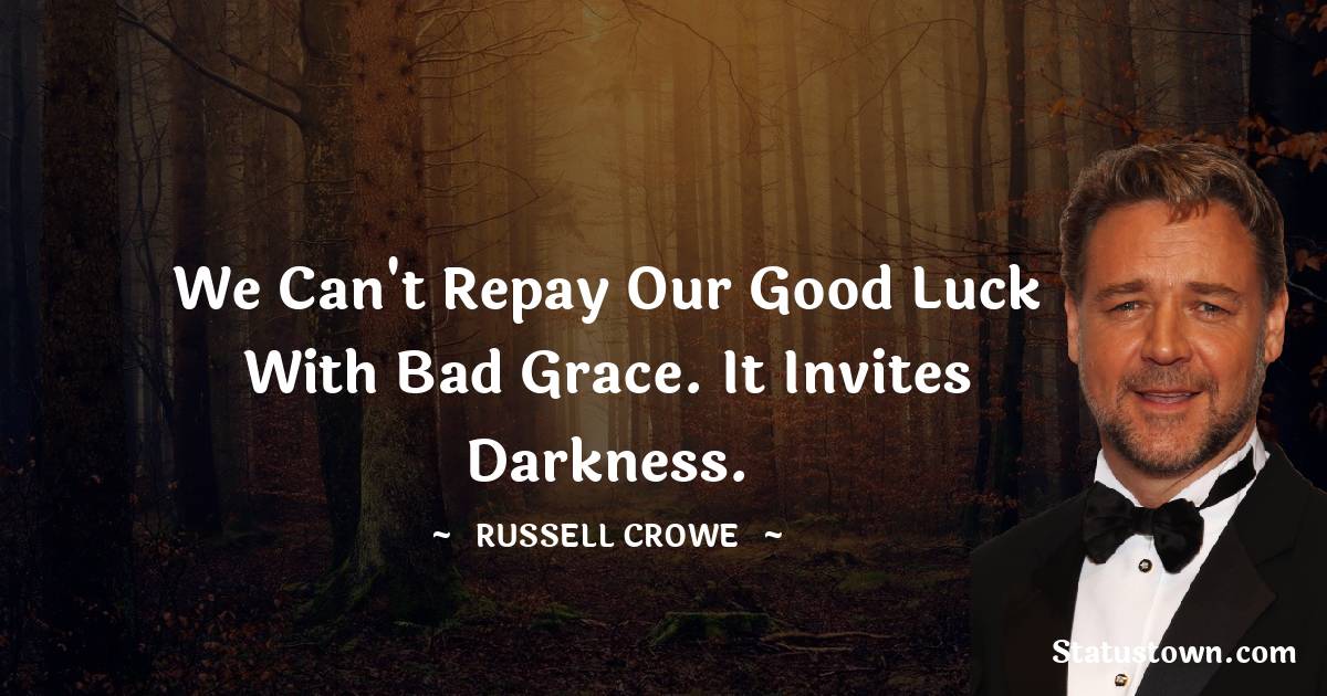 We can't repay our good luck with bad grace. It invites darkness. - Russell Crowe quotes