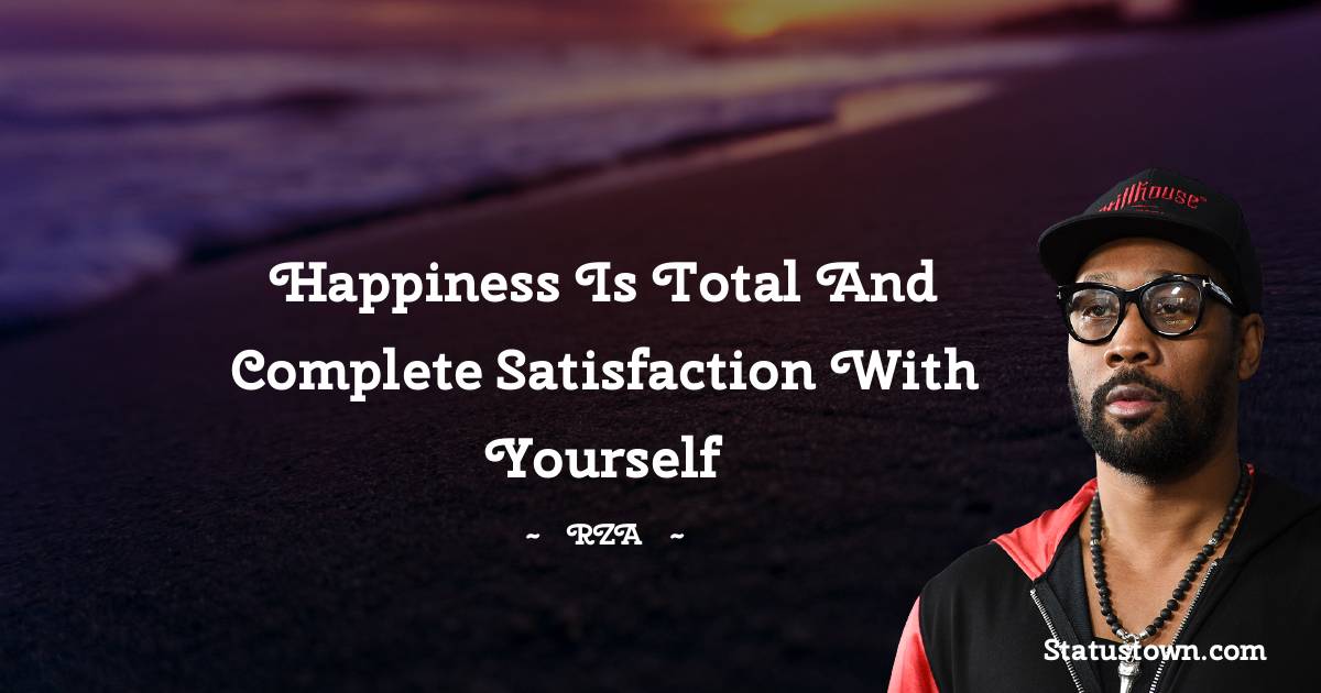 Happiness is total and complete satisfaction with yourself - RZA  quotes