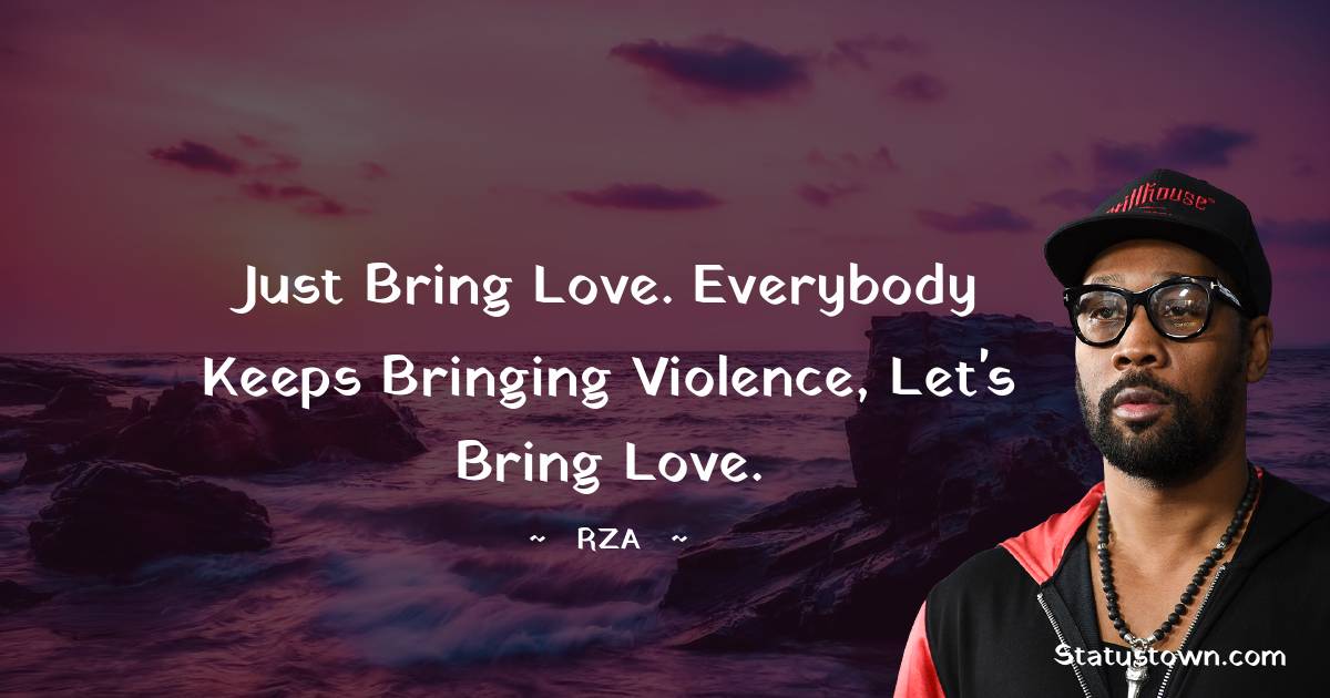 Just bring love. Everybody keeps bringing violence, let's bring love. - RZA  quotes