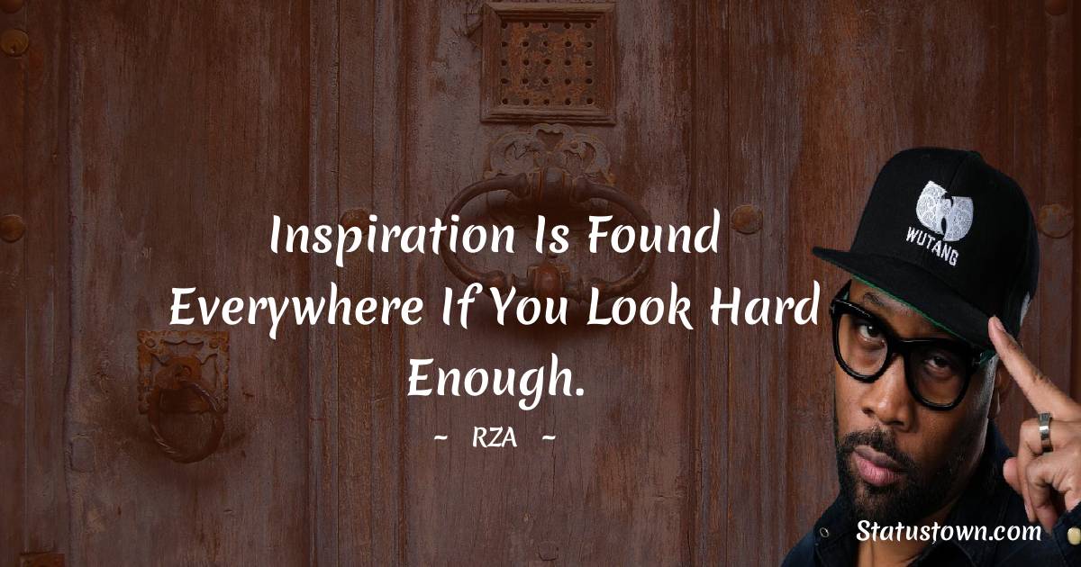 Inspiration is found everywhere if you look hard enough. - RZA  quotes