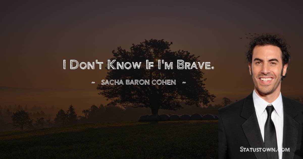 Sacha Baron Cohen Quotes - I don't know if I'm brave.