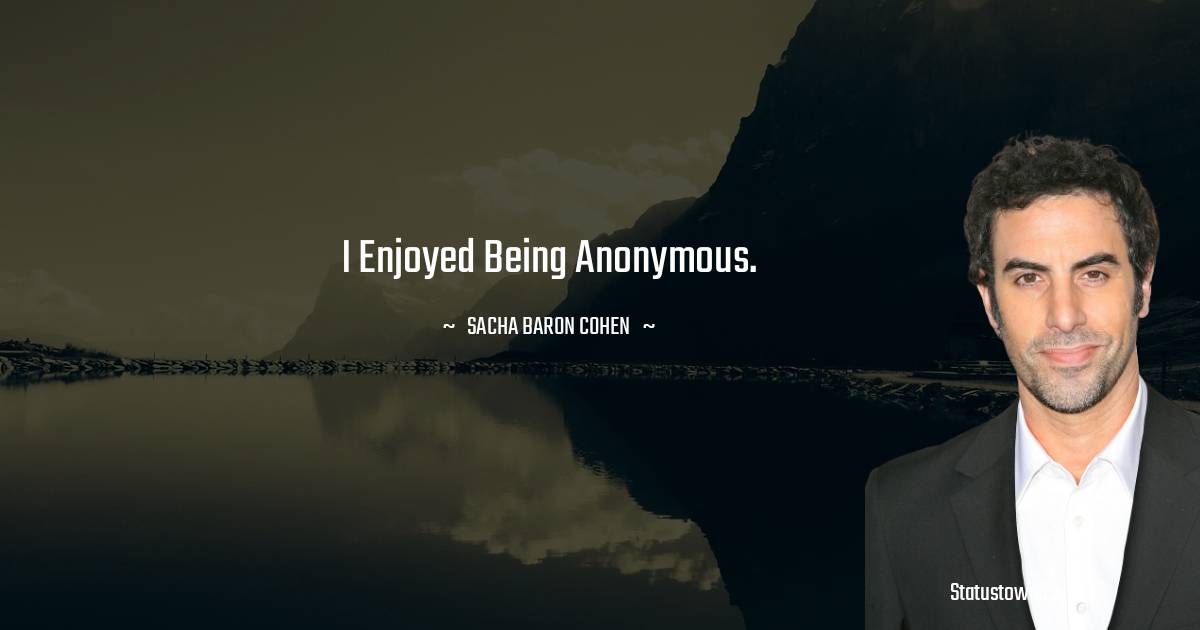 I enjoyed being anonymous. - Sacha Baron Cohen quotes