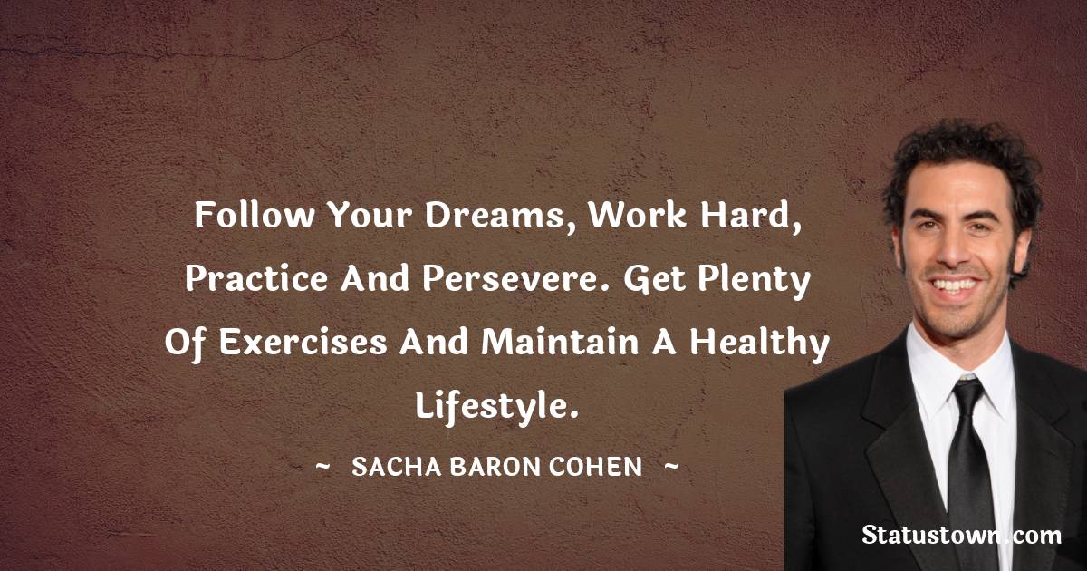 Sacha Baron Cohen Quotes - Follow your dreams, work hard, practice and persevere. Get plenty of exercises and maintain a healthy lifestyle.