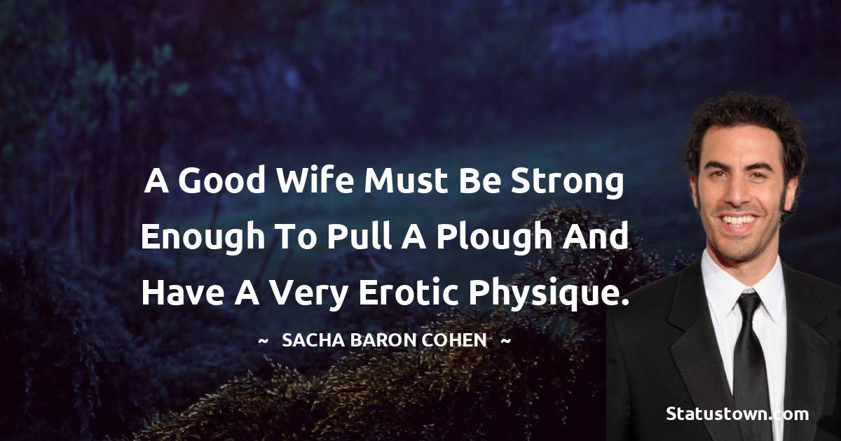 A good wife must be strong enough to pull a plough and have a very erotic physique. - Sacha Baron Cohen quotes