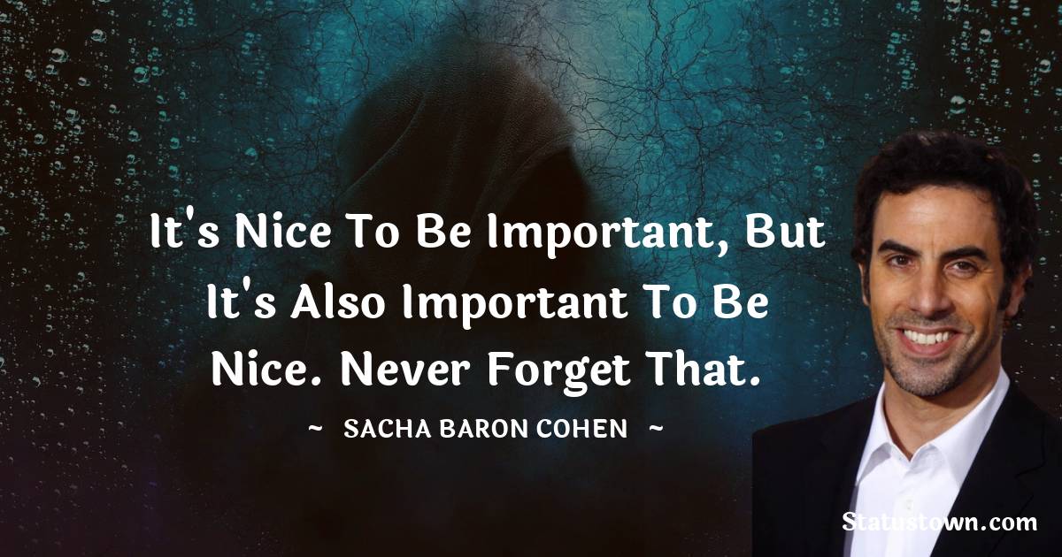 It's nice to be important, but it's also important to be nice. Never forget that. - Sacha Baron Cohen quotes
