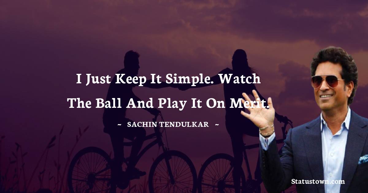 Sachin Tendulkar Quotes - I just keep it simple. Watch the ball and play it on merit.
