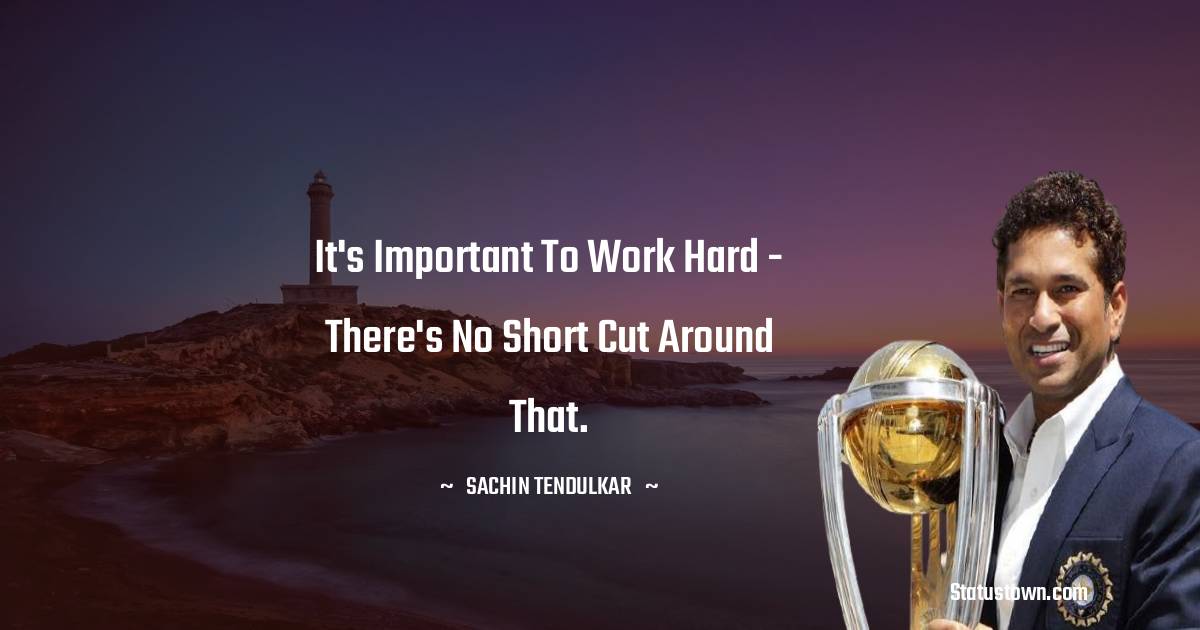 Sachin Tendulkar Quotes - It's important to work hard - there's no short cut around that.