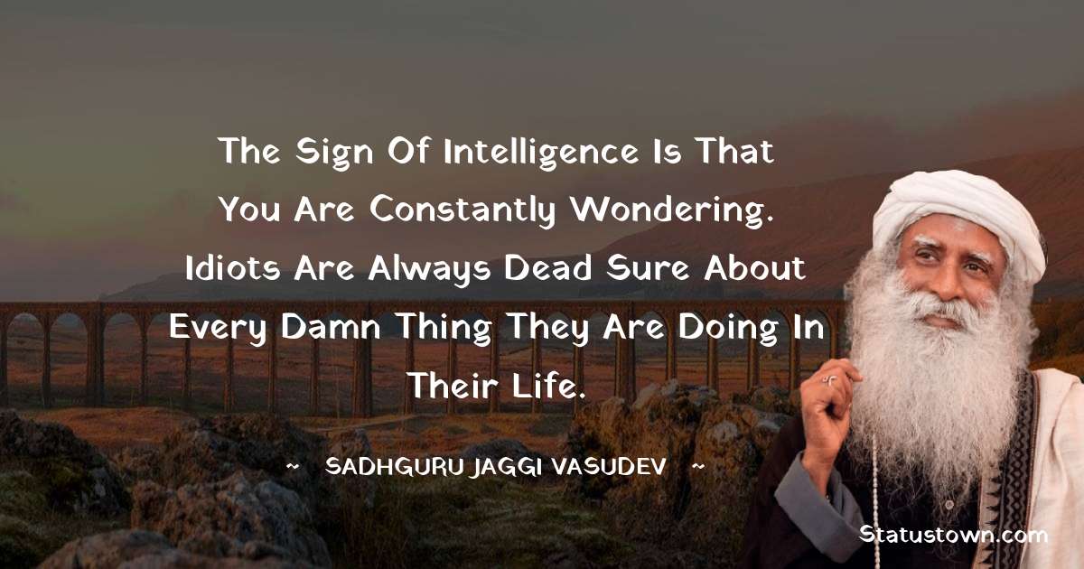 Sadhguru Jaggi Vasudev Quotes - The sign of intelligence is that you are constantly wondering. Idiots are always dead sure about every damn thing they are doing in their life.